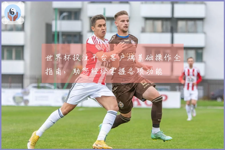 世界杯投注平台客户端基础操作全指南，助您轻松掌握各项功能