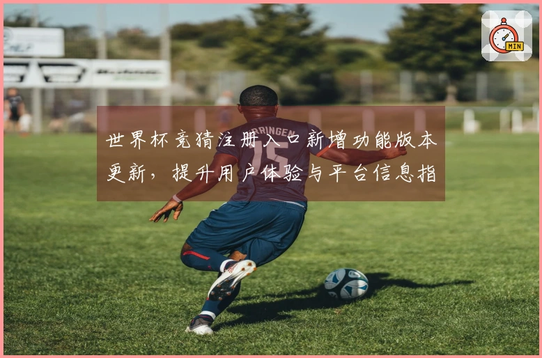 世界杯竞猜注册入口新增功能版本更新，提升用户体验与平台信息指南