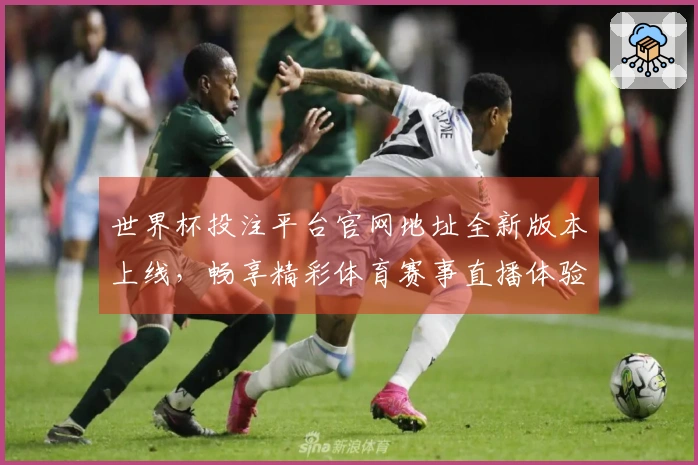 世界杯投注平台官网地址全新版本上线,畅享精彩体育赛事直播体验!