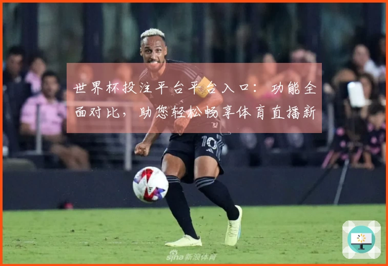 世界杯投注平台平台入口：功能全面对比，助您轻松畅享体育直播新体验