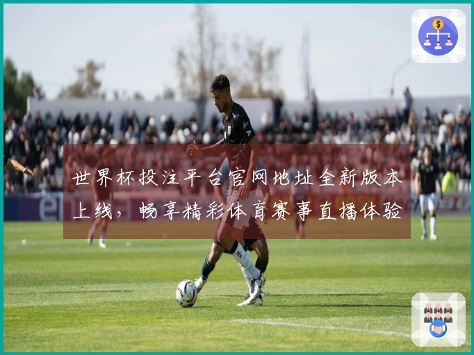 世界杯投注平台官网地址全新版本上线，畅享精彩体育赛事直播体验！