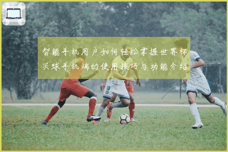 智能手机用户如何轻松掌握世界杯买球手机端的使用技巧与功能介绍