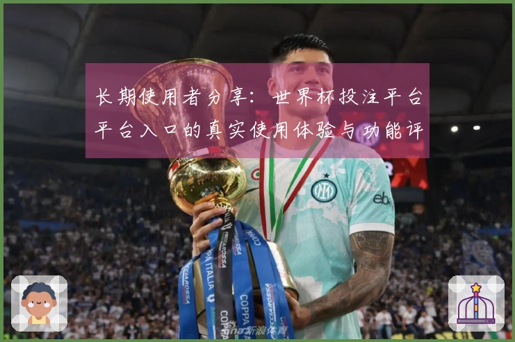 长期使用者分享：世界杯投注平台平台入口的真实使用体验与功能评测