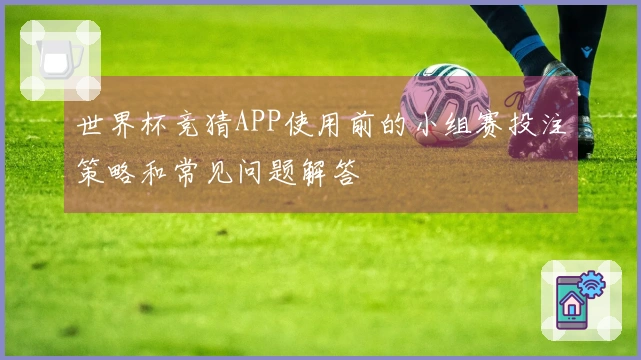 世界杯竞猜APP使用前的小组赛投注策略和常见问题解答