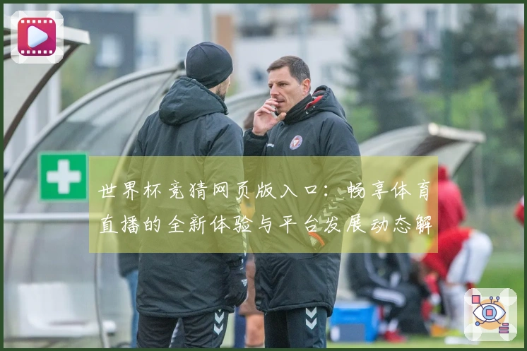 世界杯竞猜网页版入口：畅享体育直播的全新体验与平台发展动态解析
