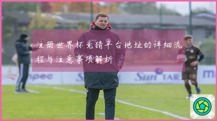 注册世界杯竞猜平台地址的详细流程与注意事项解析