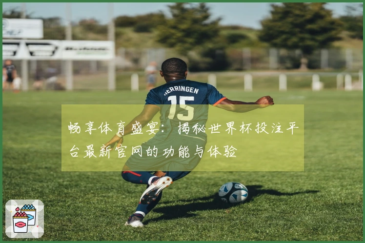 畅享体育盛宴：揭秘世界杯投注平台最新官网的功能与体验