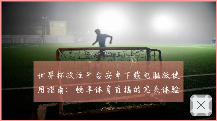 世界杯投注平台安卓下载电脑版使用指南：畅享体育直播的完美体验