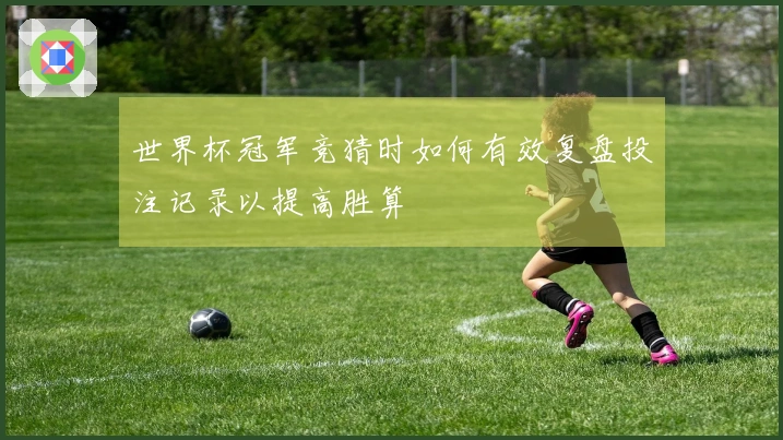 世界杯冠军竞猜时如何有效复盘投注记录以提高胜算