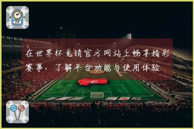 在世界杯竞猜官方网站上畅享精彩赛事，了解平台功能与使用体验