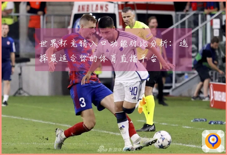世界杯竞猜入口功能对比分析：选择最适合你的体育直播平台