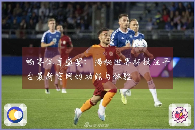 畅享体育盛宴：揭秘世界杯投注平台最新官网的功能与体验