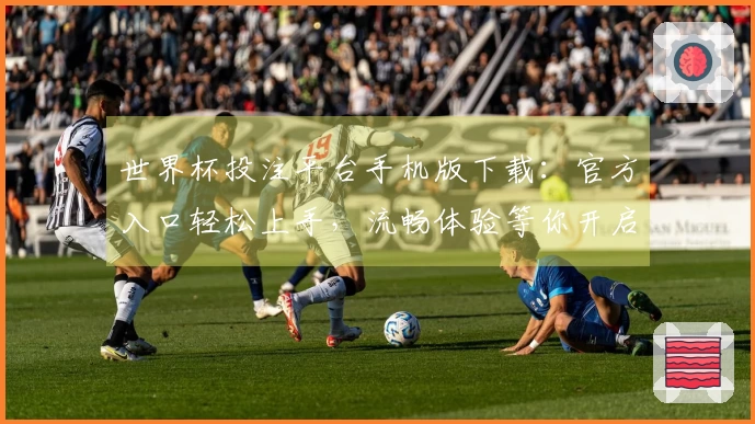 世界杯投注平台手机版下载:官方入口轻松上手,流畅体验等你开启