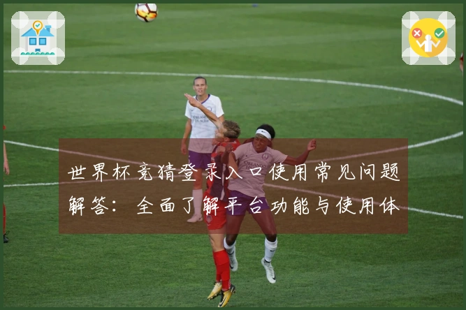 世界杯竞猜登录入口使用常见问题解答：全面了解平台功能与使用体验