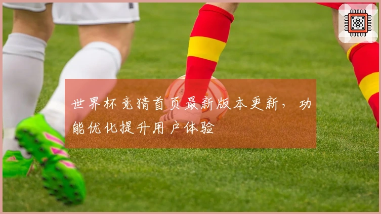世界杯竞猜首页最新版本更新，功能优化提升用户体验
