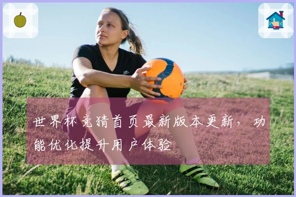 世界杯竞猜首页最新版本更新，功能优化提升用户体验