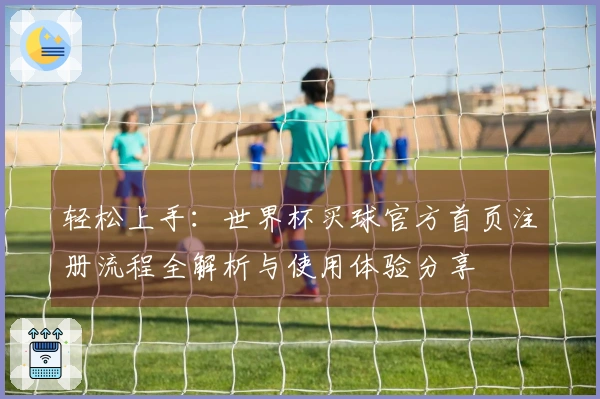 轻松上手：世界杯买球官方首页注册流程全解析与使用体验分享