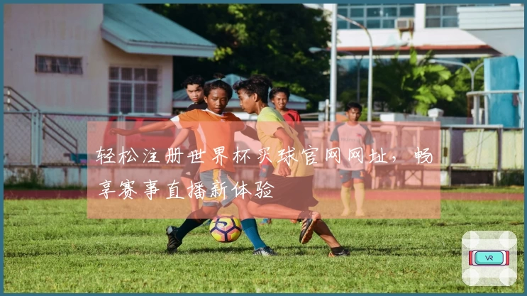 轻松注册世界杯买球官网网址，畅享赛事直播新体验