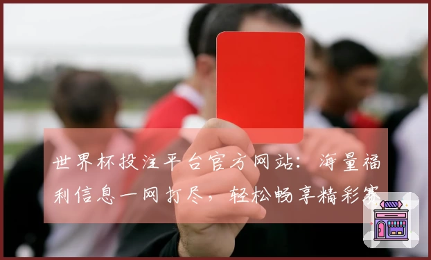 世界杯投注平台官方网站：海量福利信息一网打尽，轻松畅享精彩赛事！