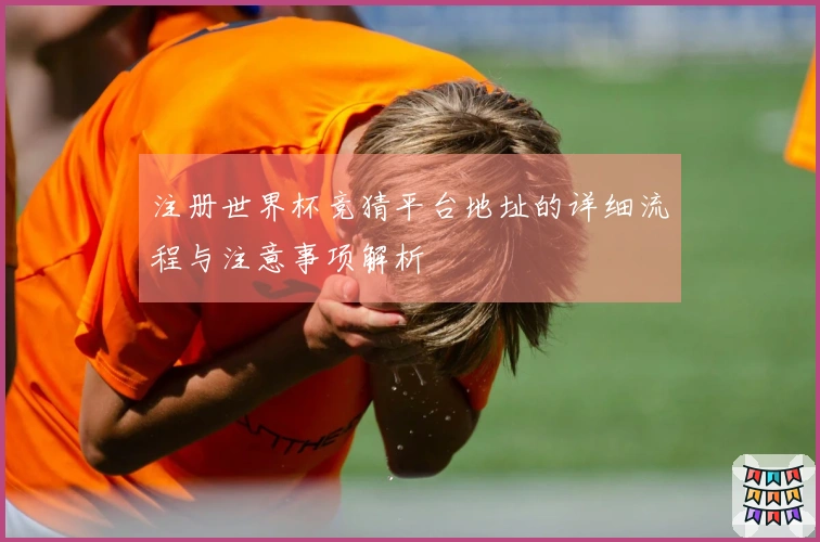 注册世界杯竞猜平台地址的详细流程与注意事项解析