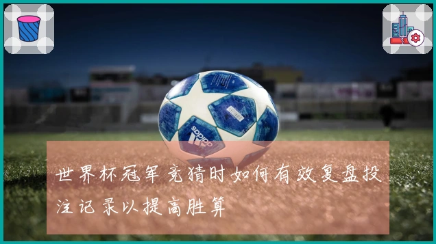世界杯冠军竞猜时如何有效复盘投注记录以提高胜算