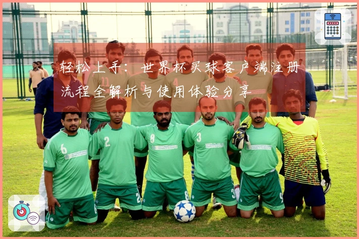 轻松上手：世界杯买球客户端注册流程全解析与使用体验分享